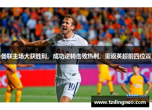 曼联主场大获胜利，成功逆转击败热刺，重返英超前四位置