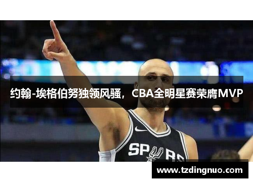 约翰-埃格伯努独领风骚，CBA全明星赛荣膺MVP