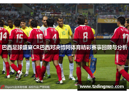巴西足球盛宴CR巴西对决博阿体育精彩赛事回顾与分析
