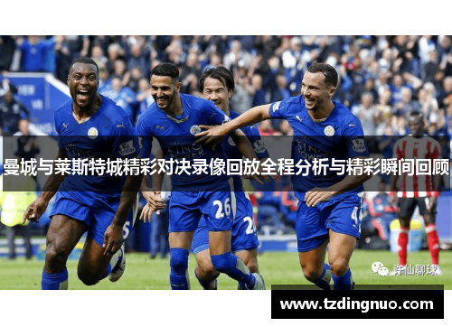 曼城与莱斯特城精彩对决录像回放全程分析与精彩瞬间回顾