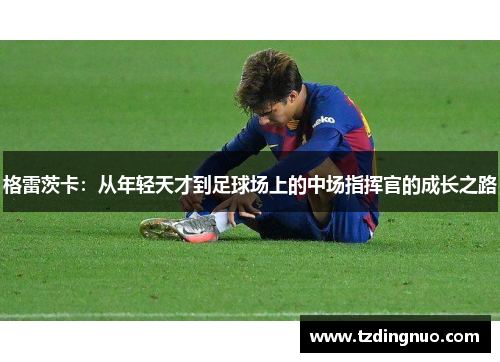 格雷茨卡：从年轻天才到足球场上的中场指挥官的成长之路