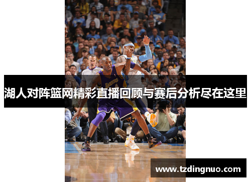 湖人对阵篮网精彩直播回顾与赛后分析尽在这里