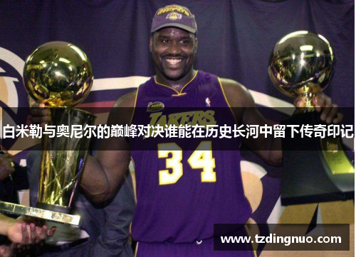 白米勒与奥尼尔的巅峰对决谁能在历史长河中留下传奇印记