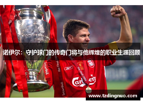 诺伊尔：守护球门的传奇门将与他辉煌的职业生涯回顾