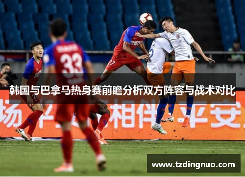 韩国与巴拿马热身赛前瞻分析双方阵容与战术对比