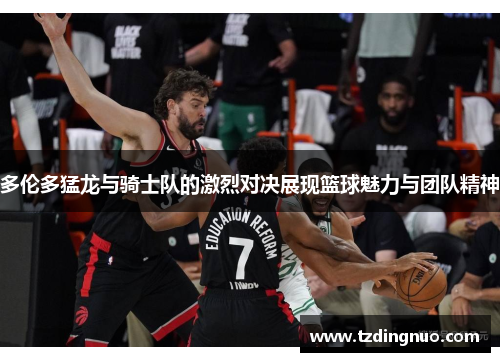 多伦多猛龙与骑士队的激烈对决展现篮球魅力与团队精神