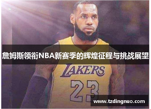 詹姆斯领衔NBA新赛季的辉煌征程与挑战展望
